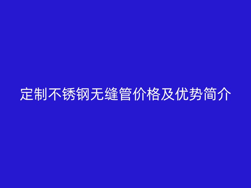 定制不锈钢无缝管价格及优势简介