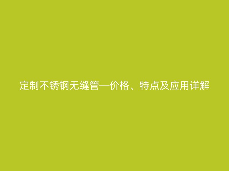定制不锈钢无缝管—价格、特点及应用详解
