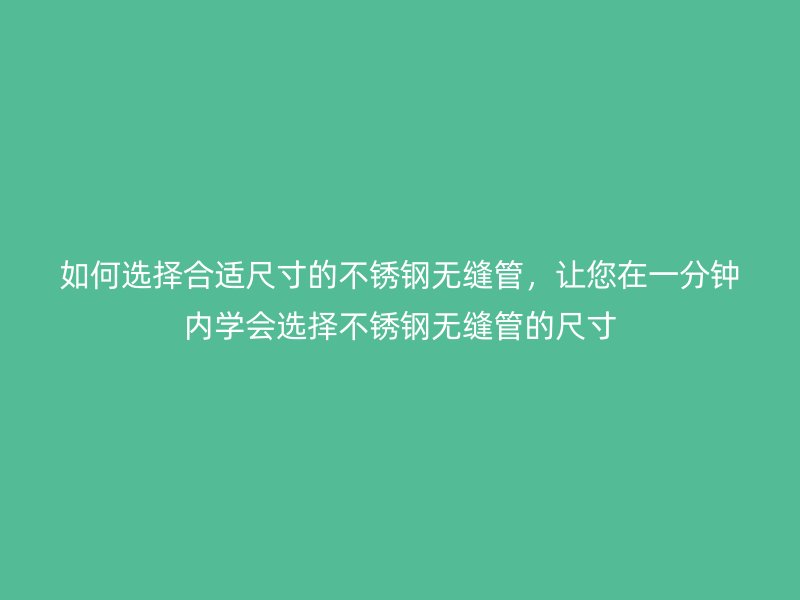 如何选择合适尺寸的不锈钢无缝管，让您在一分钟内学会选择不锈钢无缝管的尺寸