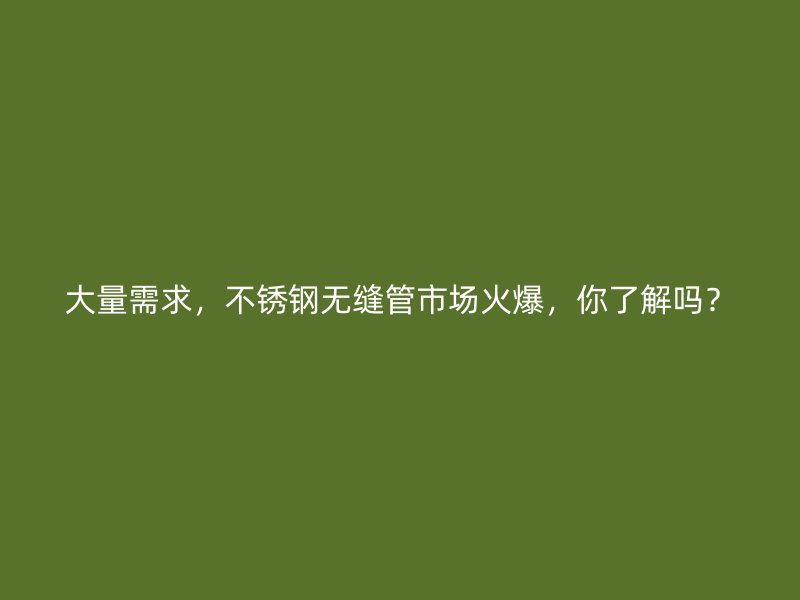 大量需求，不锈钢无缝管市场火爆，你了解吗？
