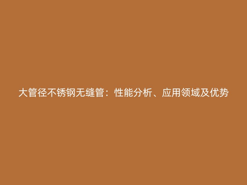 大管径不锈钢无缝管：性能分析、应用领域及优势