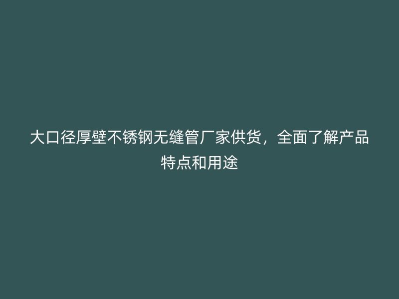 大口径厚壁不锈钢无缝管厂家供货，全面了解产品特点和用途