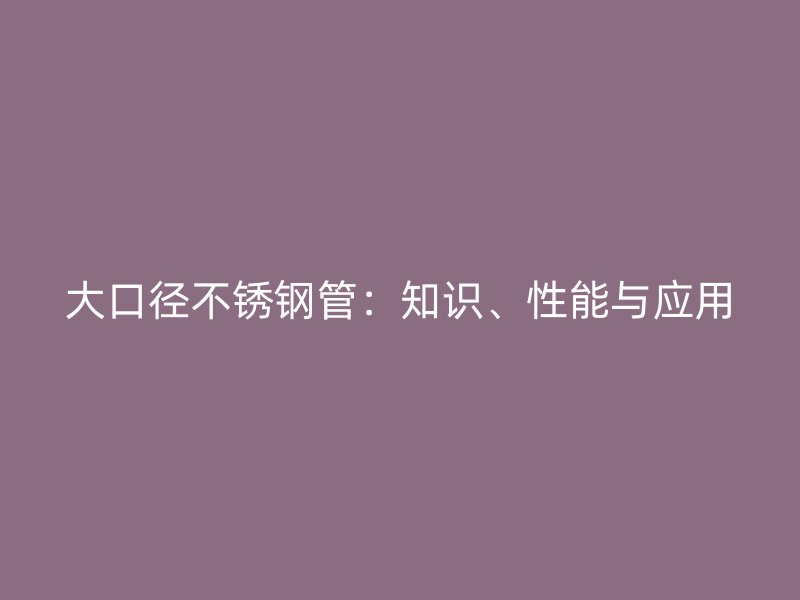 大口径不锈钢管：知识、性能与应用