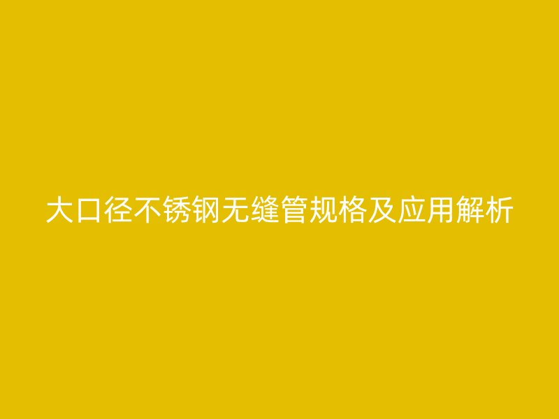 大口径不锈钢无缝管规格及应用解析