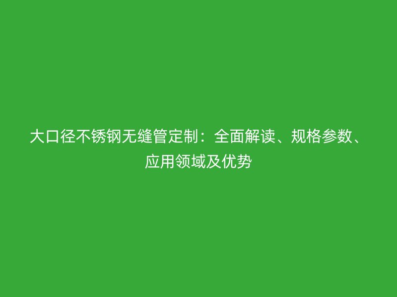 大口径不锈钢无缝管定制：全面解读、规格参数、应用领域及优势