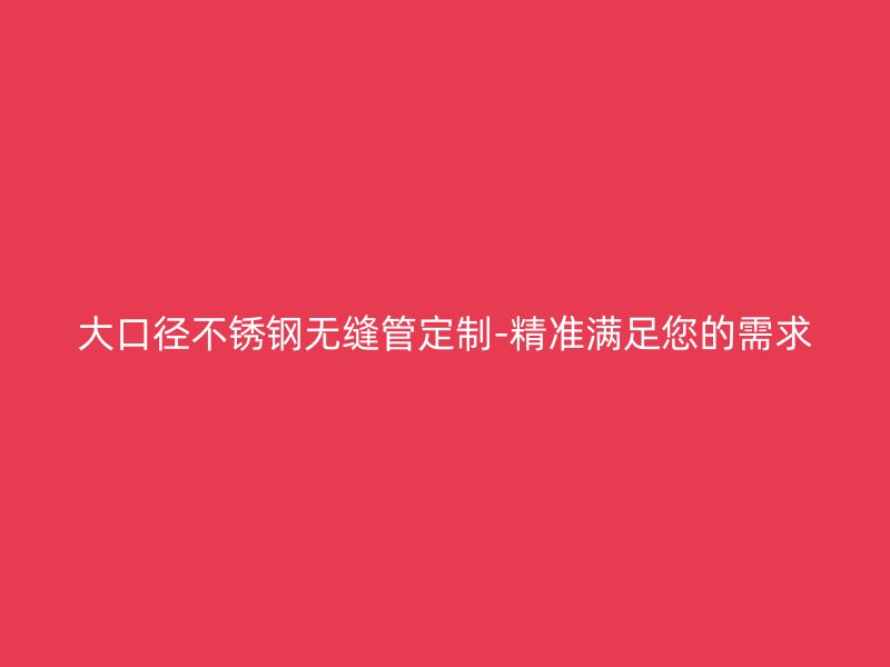 大口径不锈钢无缝管定制-精准满足您的需求