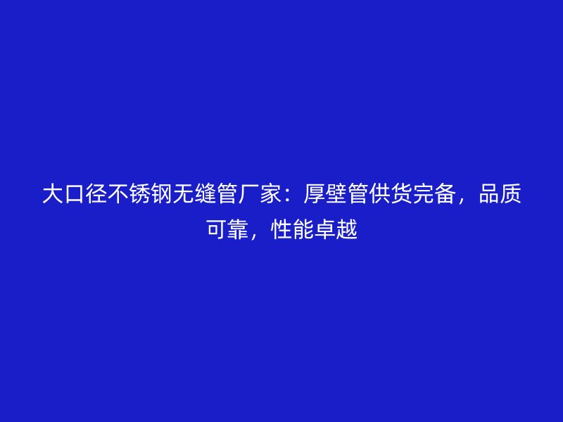大口径不锈钢无缝管厂家：厚壁管供货完备，品质可靠，性能卓越