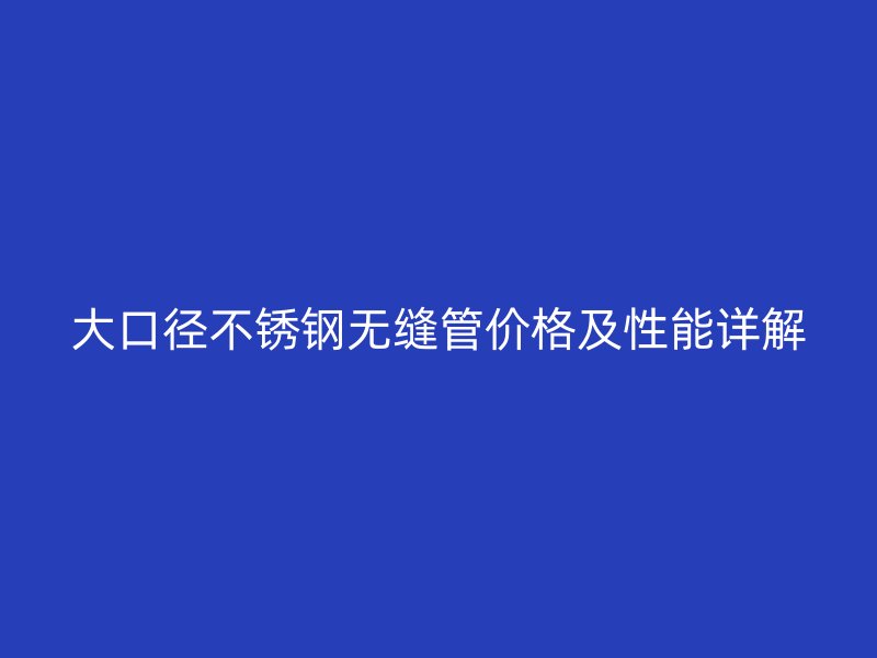 大口径不锈钢无缝管价格及性能详解