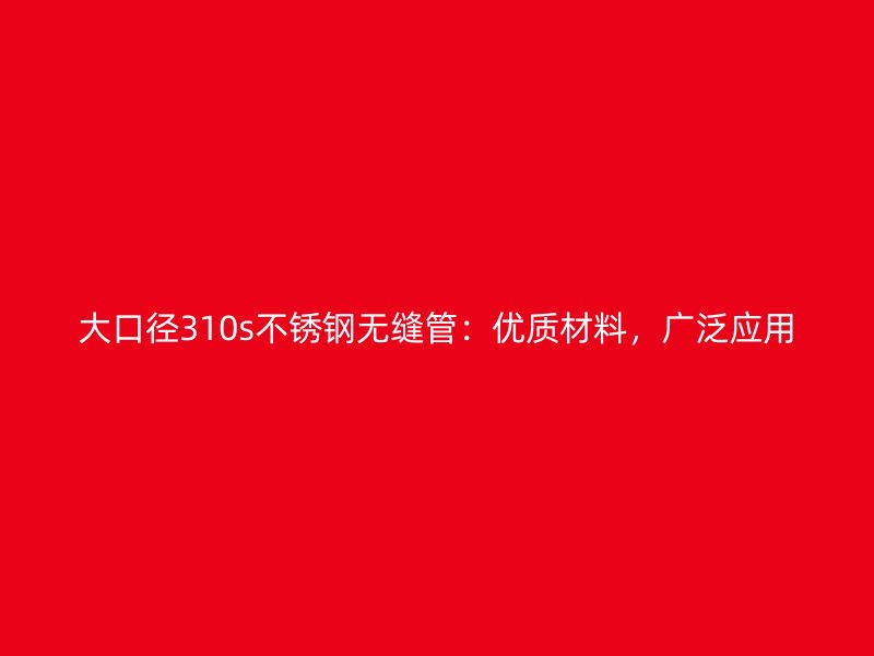大口径310s不锈钢无缝管：优质材料，广泛应用
