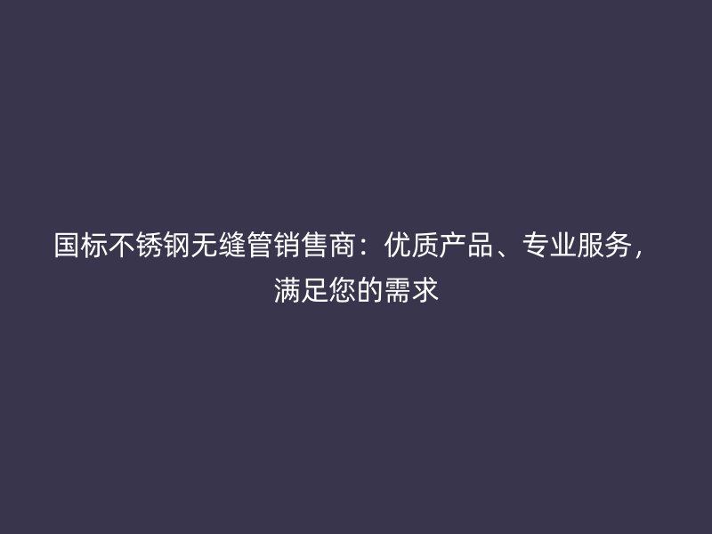 国标不锈钢无缝管销售商：优质产品、专业服务，满足您的需求