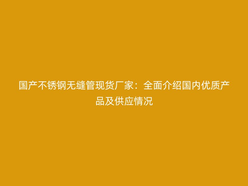 国产不锈钢无缝管现货厂家：全面介绍国内优质产品及供应情况