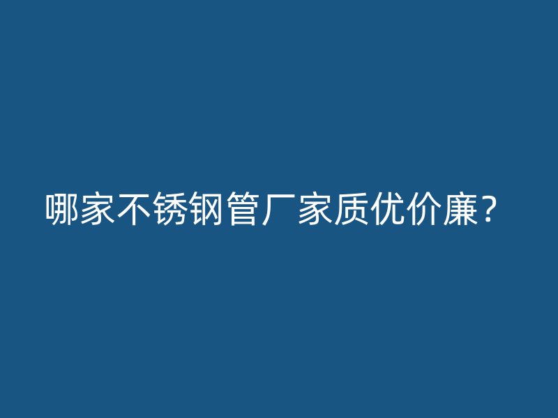 哪家不锈钢管厂家质优价廉？