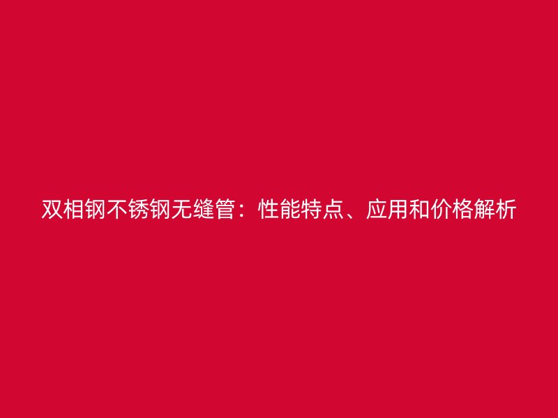 双相钢不锈钢无缝管：性能特点、应用和价格解析