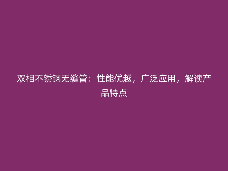 双相不锈钢无缝管：性能优越，广泛应用，解读产品特点