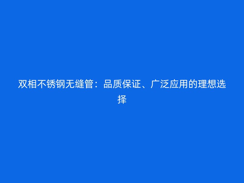 双相不锈钢无缝管：品质保证、广泛应用的理想选择