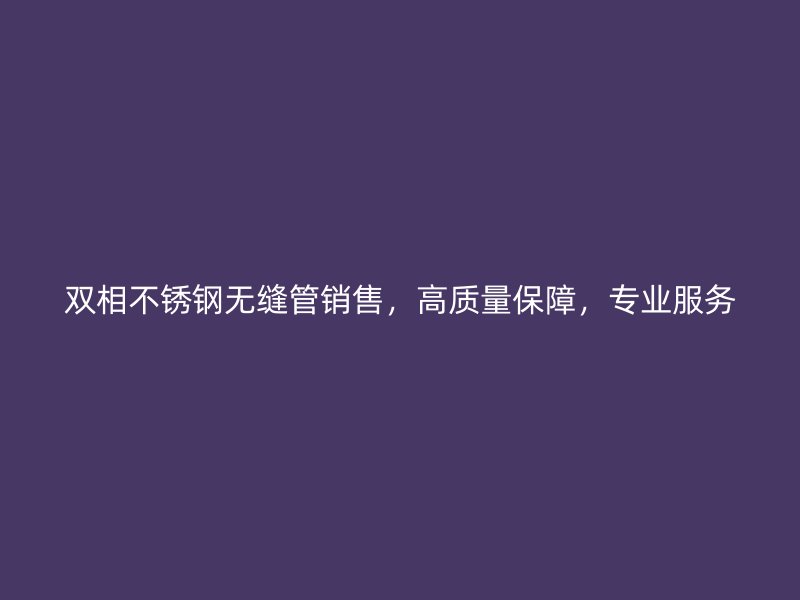 双相不锈钢无缝管销售，高质量保障，专业服务