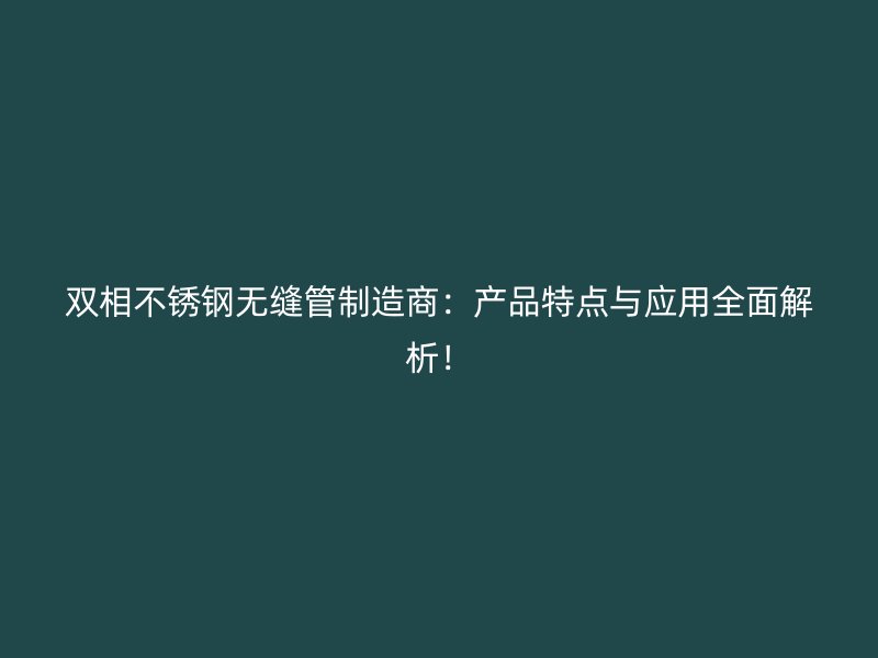 双相不锈钢无缝管制造商：产品特点与应用全面解析！