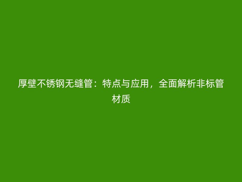 厚壁不锈钢无缝管：特点与应用，全面解析非标管材质