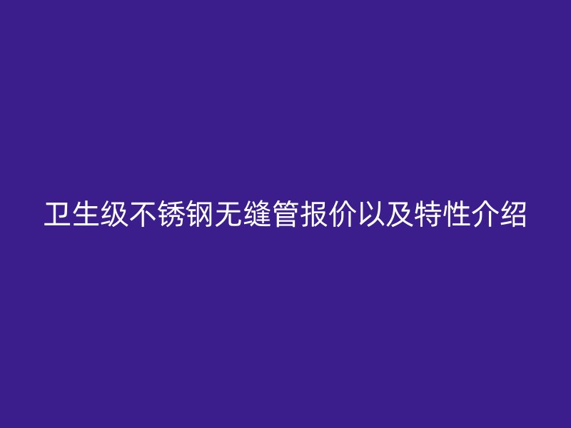 卫生级不锈钢无缝管报价以及特性介绍