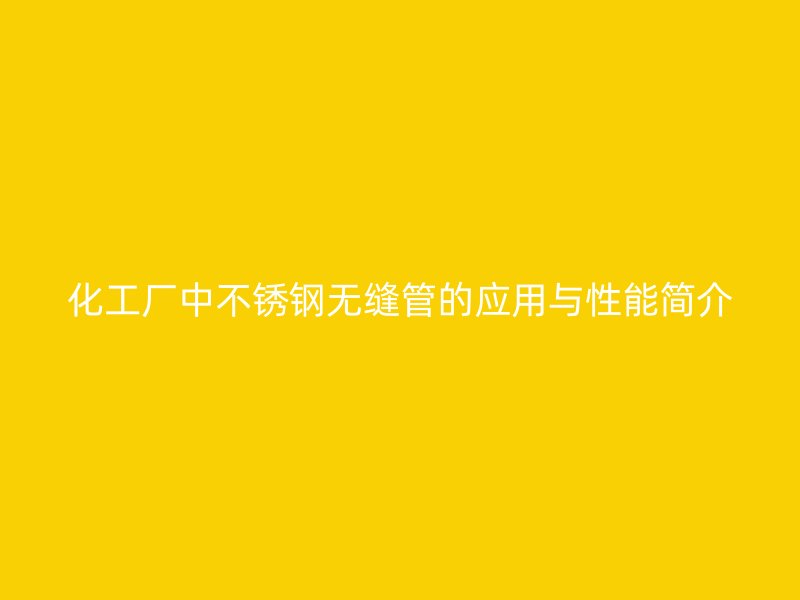 化工厂中不锈钢无缝管的应用与性能简介