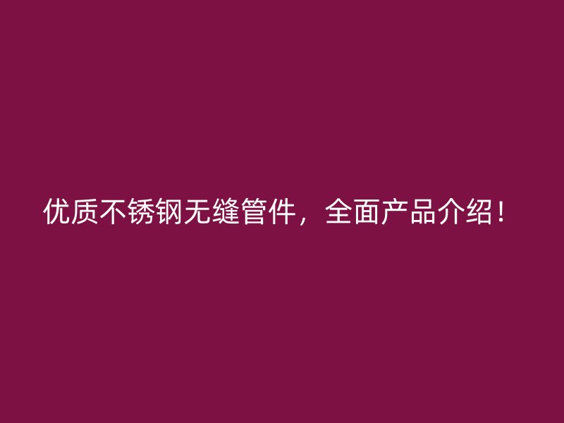 优质不锈钢无缝管件，全面产品介绍！