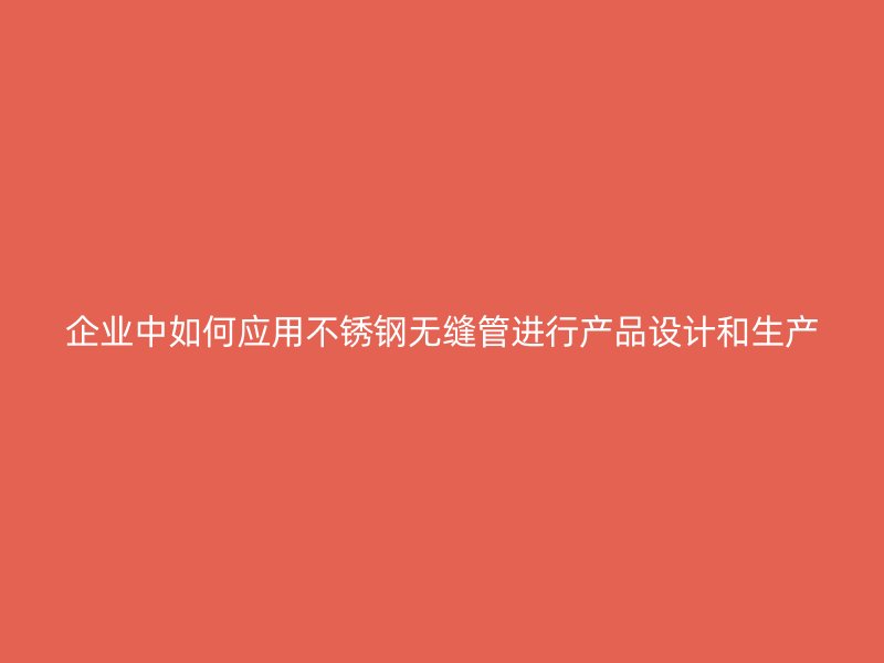 企业中如何应用不锈钢无缝管进行产品设计和生产