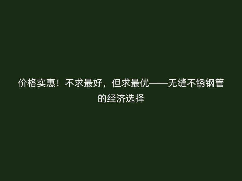 价格实惠！不求最好，但求最优——无缝不锈钢管的经济选择