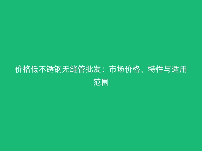 价格低不锈钢无缝管批发：市场价格、特性与适用范围