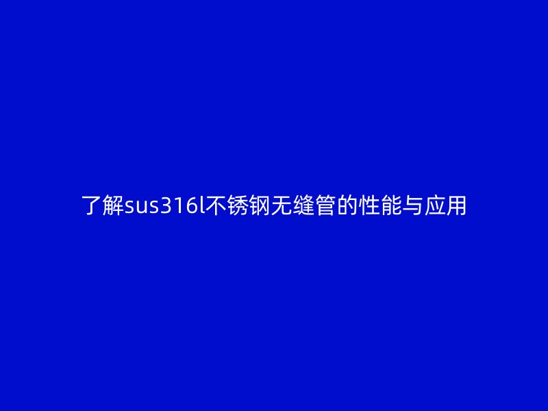 了解sus316l不锈钢无缝管的性能与应用