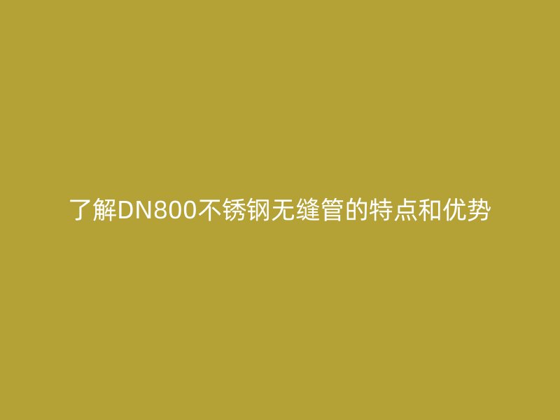 了解DN800不锈钢无缝管的特点和优势