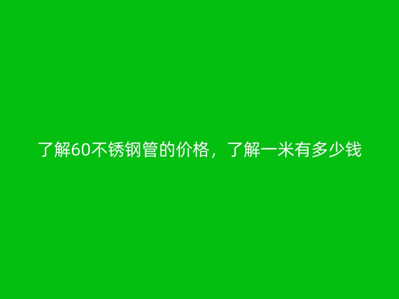 了解60不锈钢管的价格，了解一米有多少钱