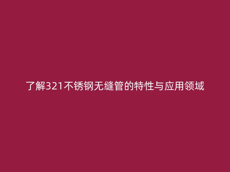 了解321不锈钢无缝管的特性与应用领域