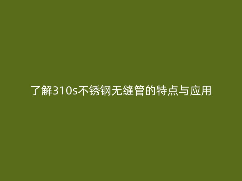 了解310s不锈钢无缝管的特点与应用