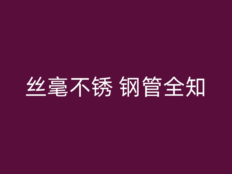 丝毫不锈 钢管全知