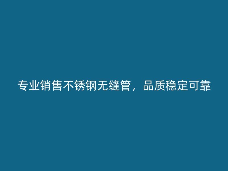 专业销售不锈钢无缝管，品质稳定可靠
