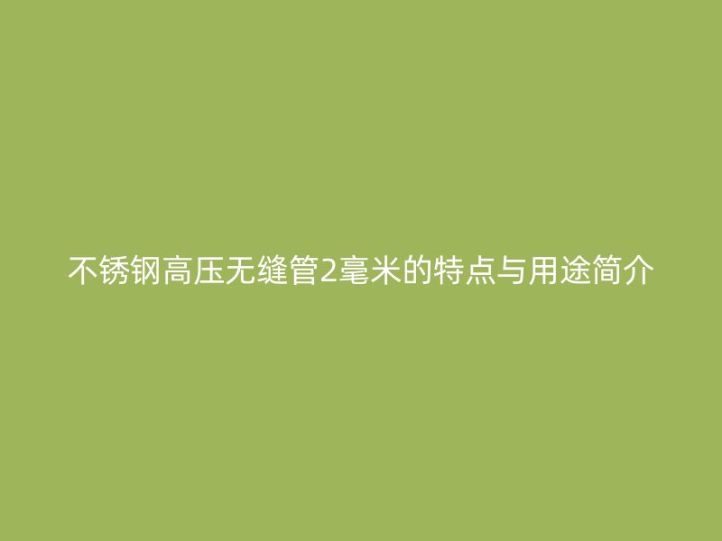 不锈钢高压无缝管2毫米的特点与用途简介