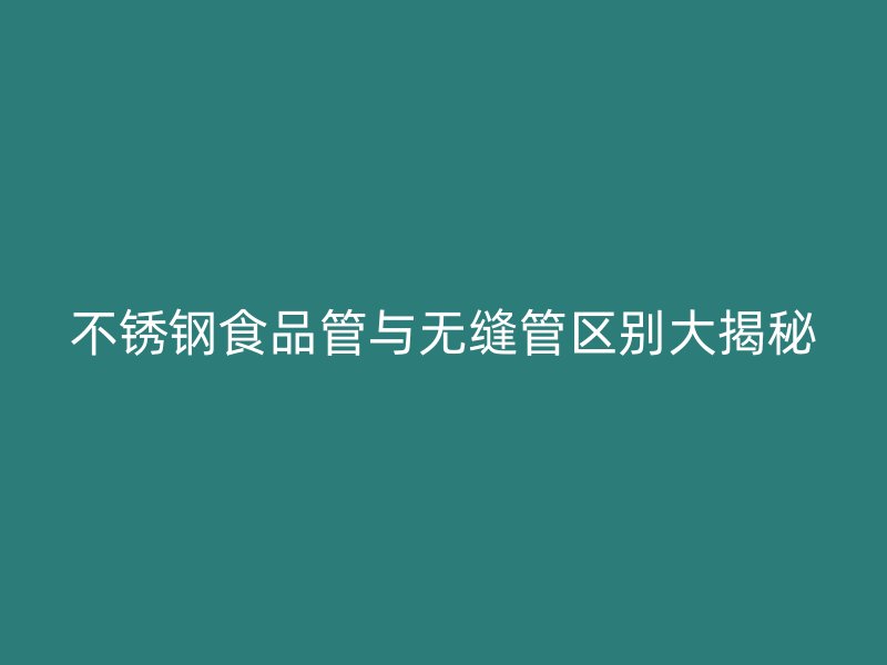 不锈钢食品管与无缝管区别大揭秘