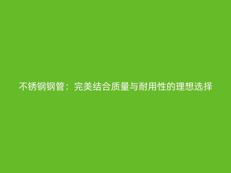 不锈钢钢管：完美结合质量与耐用性的理想选择