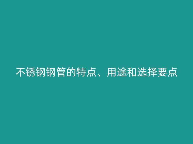 不锈钢钢管的特点、用途和选择要点
