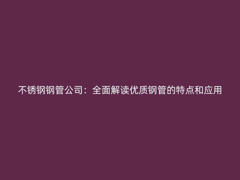 不锈钢钢管公司：全面解读优质钢管的特点和应用