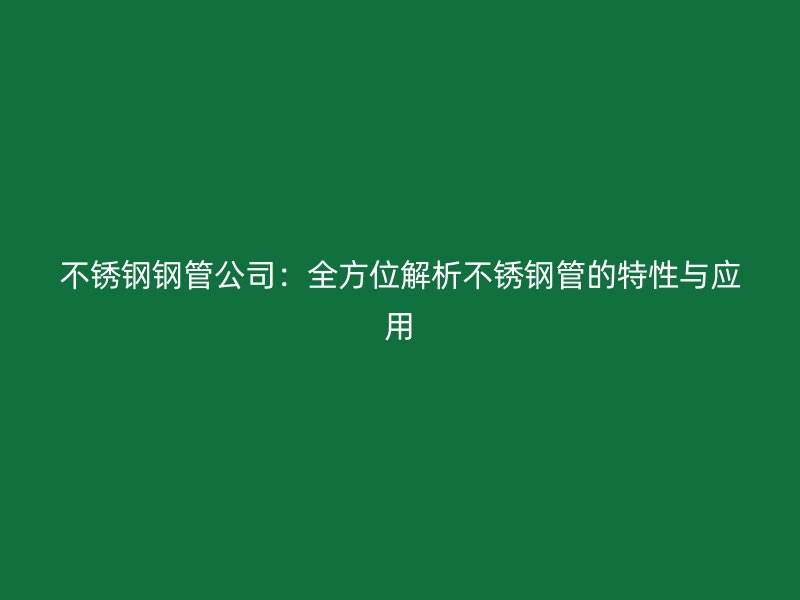 不锈钢钢管公司：全方位解析不锈钢管的特性与应用
