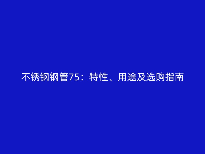 不锈钢钢管75：特性、用途及选购指南