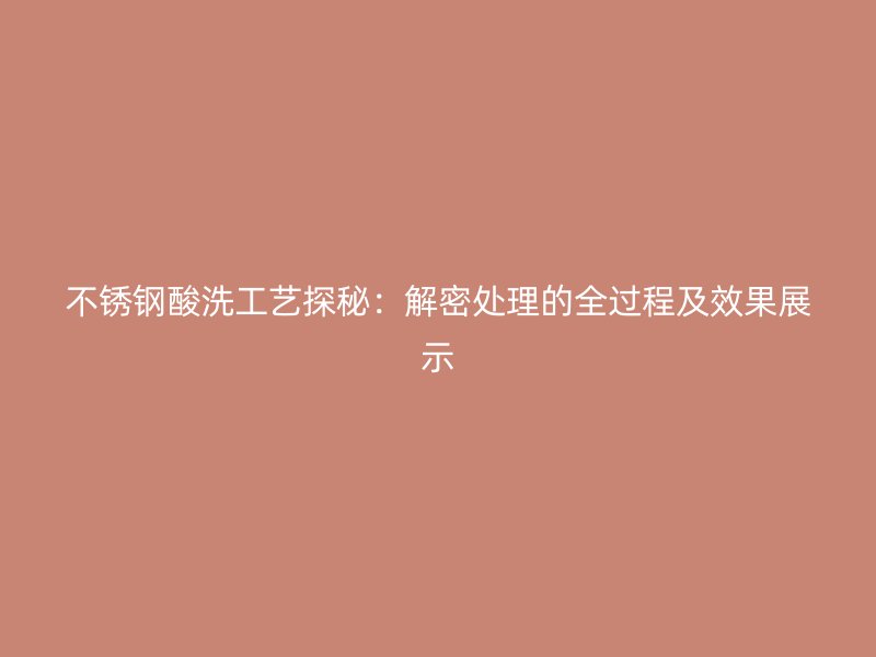 不锈钢酸洗工艺探秘：解密处理的全过程及效果展示