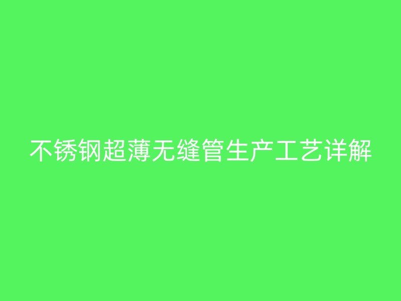 不锈钢超薄无缝管生产工艺详解