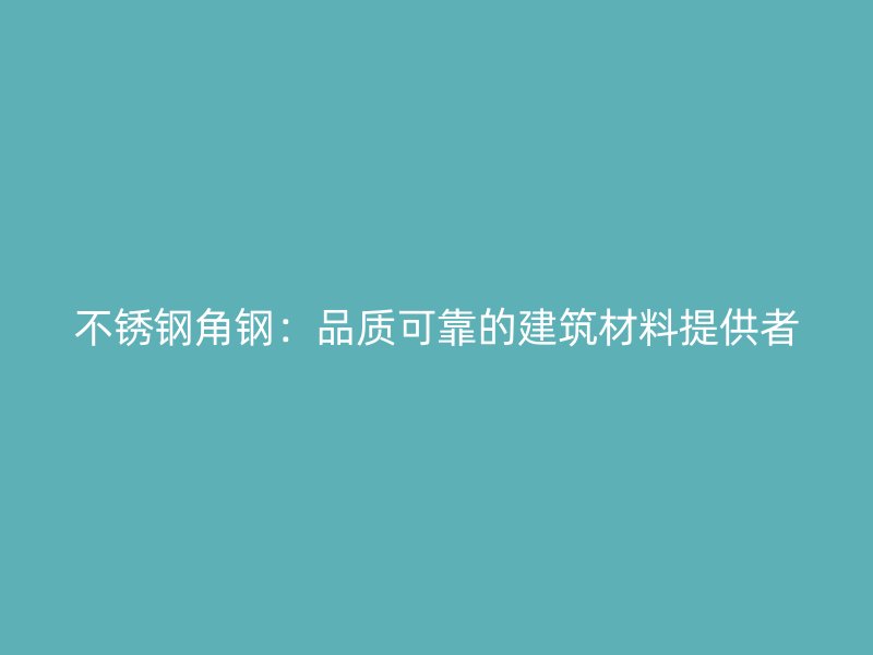 不锈钢角钢：品质可靠的建筑材料提供者