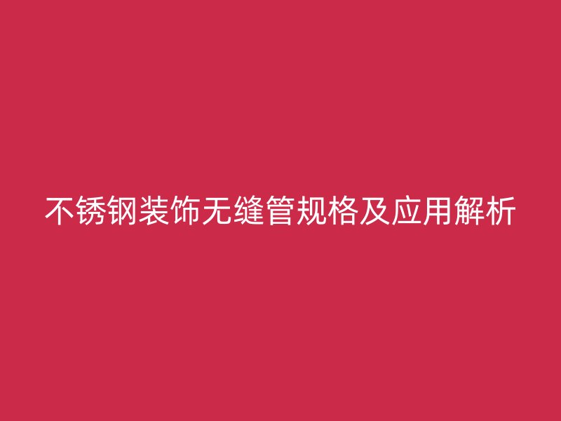 不锈钢装饰无缝管规格及应用解析