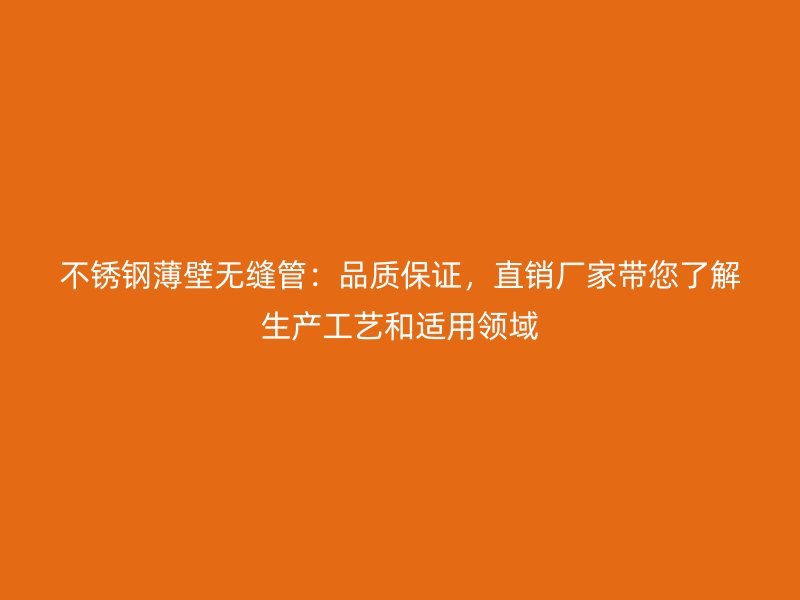 不锈钢薄壁无缝管：品质保证，直销厂家带您了解生产工艺和适用领域