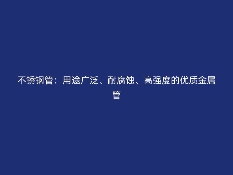 不锈钢管：用途广泛、耐腐蚀、高强度的优质金属管