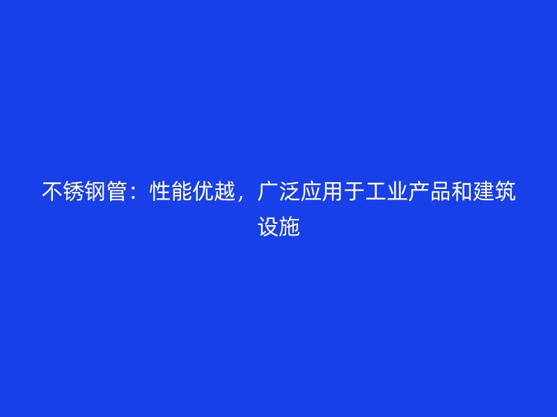 不锈钢管：性能优越，广泛应用于工业产品和建筑设施