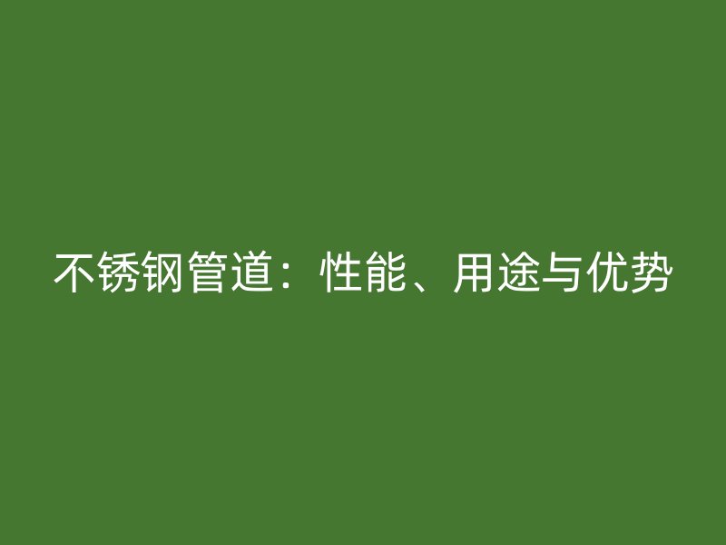 不锈钢管道：性能、用途与优势